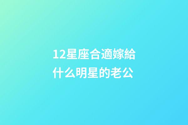 12星座合適嫁給什么明星的老公-第1張-星座運勢-玄機派