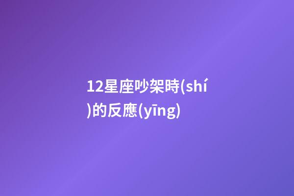 12星座吵架時(shí)的反應(yīng)-第1張-星座運(yùn)勢(shì)-玄機(jī)派