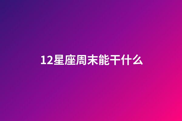 12星座周末能干什么-第1張-星座運勢-玄機派