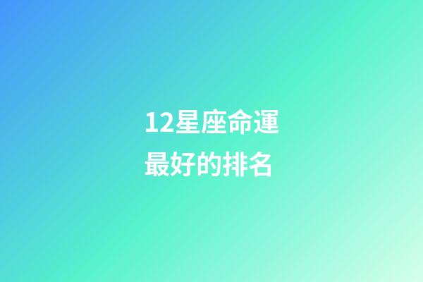 12星座命運最好的排名-第1張-星座運勢-玄機派