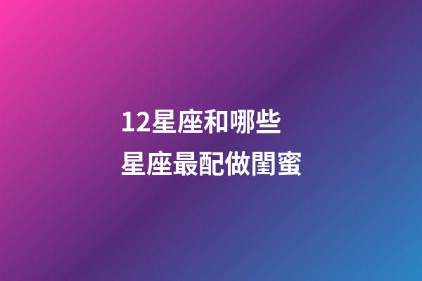 12星座和哪些星座最配做閨蜜-第1張-星座運(yùn)勢(shì)-玄機(jī)派