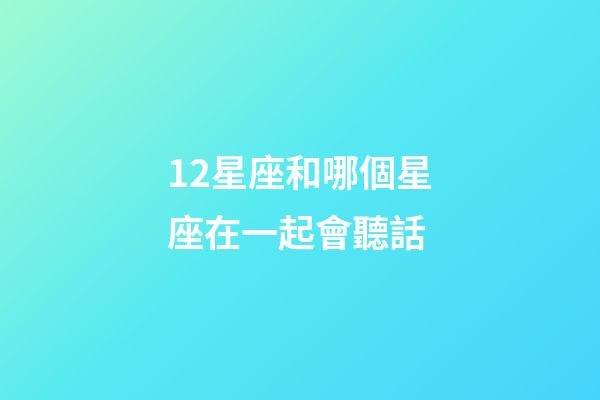 12星座和哪個星座在一起會聽話-第1張-星座運勢-玄機派