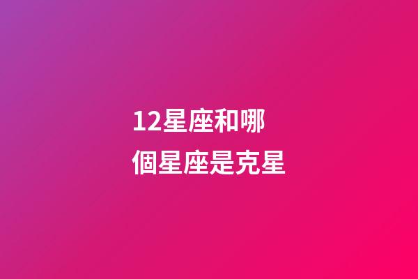 12星座和哪個星座是克星-第1張-星座運勢-玄機派