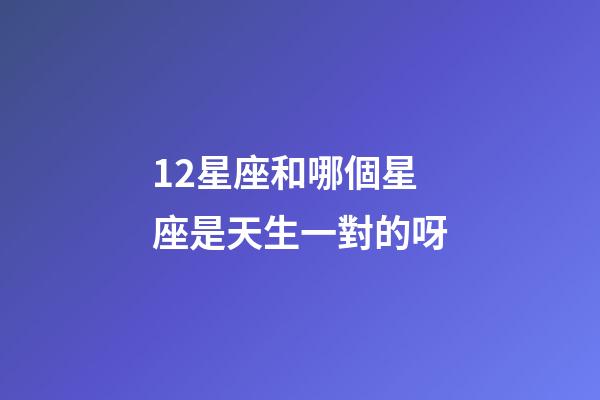 12星座和哪個星座是天生一對的呀-第1張-星座運勢-玄機派