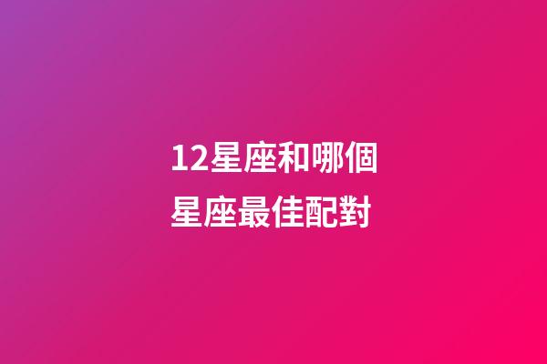 12星座和哪個星座最佳配對-第1張-星座運勢-玄機派
