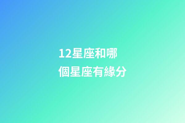12星座和哪個星座有緣分-第1張-星座運勢-玄機派