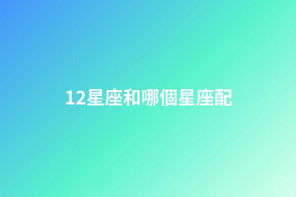 12星座和哪個星座配-第1張-星座運勢-玄機派