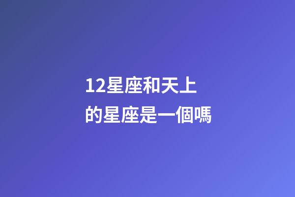 12星座和天上的星座是一個嗎-第1張-星座運勢-玄機派