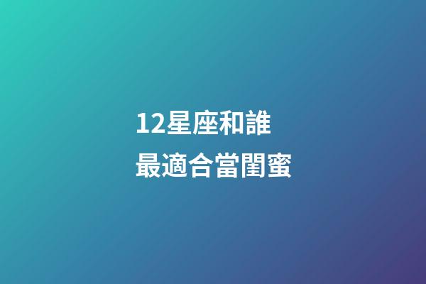 12星座和誰最適合當閨蜜-第1張-星座運勢-玄機派