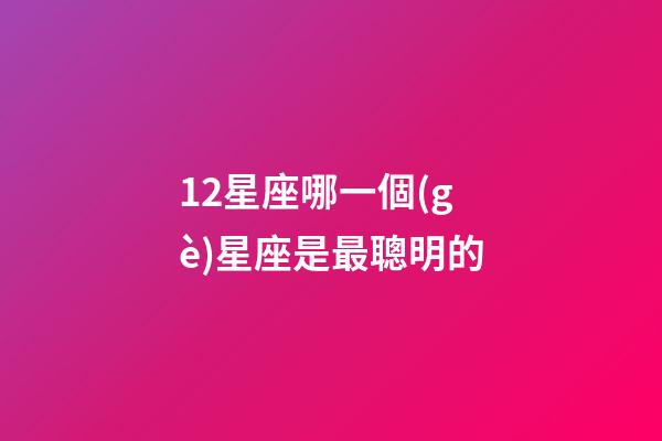 12星座哪一個(gè)星座是最聰明的-第1張-星座運(yùn)勢(shì)-玄機(jī)派