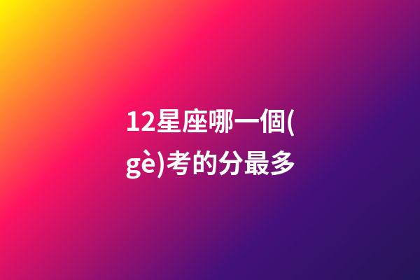12星座哪一個(gè)考的分最多-第1張-星座運(yùn)勢(shì)-玄機(jī)派