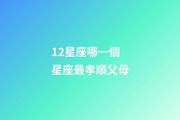 12星座哪一個星座最孝順父母-第1張-星座運勢-玄機派