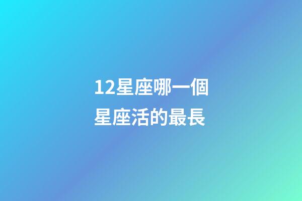 12星座哪一個星座活的最長-第1張-星座運勢-玄機派
