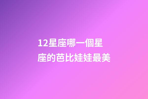 12星座哪一個星座的芭比娃娃最美-第1張-星座運勢-玄機派