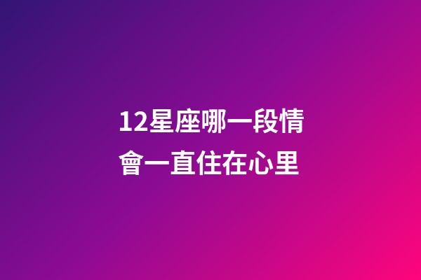 12星座哪一段情會一直住在心里-第1張-星座運勢-玄機派