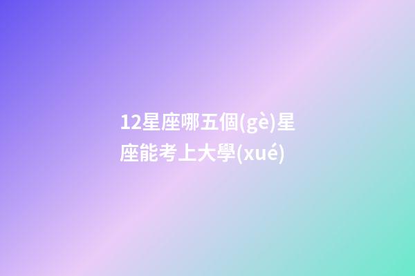 12星座哪五個(gè)星座能考上大學(xué)-第1張-星座運(yùn)勢(shì)-玄機(jī)派