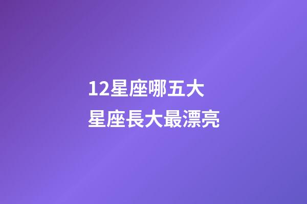 12星座哪五大星座長大最漂亮-第1張-星座運(yùn)勢-玄機(jī)派