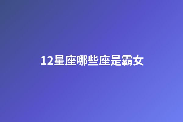12星座哪些座是霸女-第1張-星座運勢-玄機派
