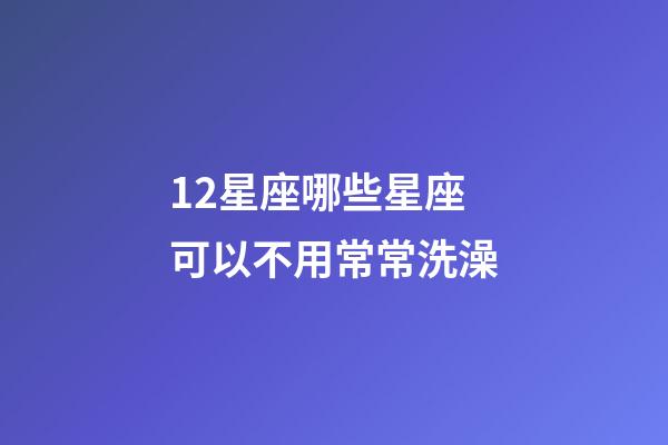 12星座哪些星座可以不用常常洗澡-第1張-星座運勢-玄機派