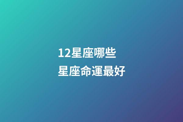 12星座哪些星座命運最好-第1張-星座運勢-玄機派