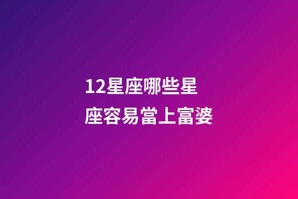 12星座哪些星座容易當上富婆-第1張-星座運勢-玄機派