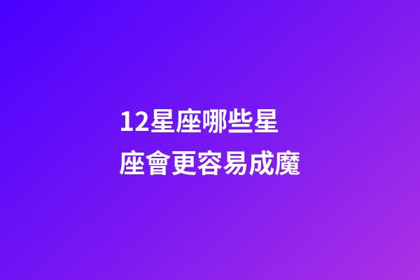 12星座哪些星座會更容易成魔-第1張-星座運勢-玄機派
