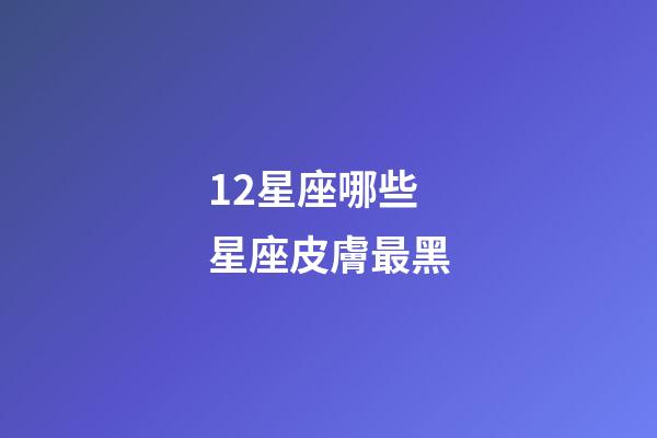12星座哪些星座皮膚最黑-第1張-星座運勢-玄機派
