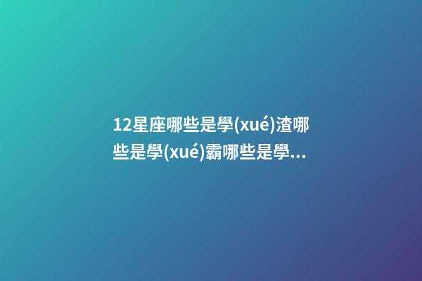 12星座哪些是學(xué)渣哪些是學(xué)霸哪些是學(xué)神-第1張-星座運(yùn)勢(shì)-玄機(jī)派