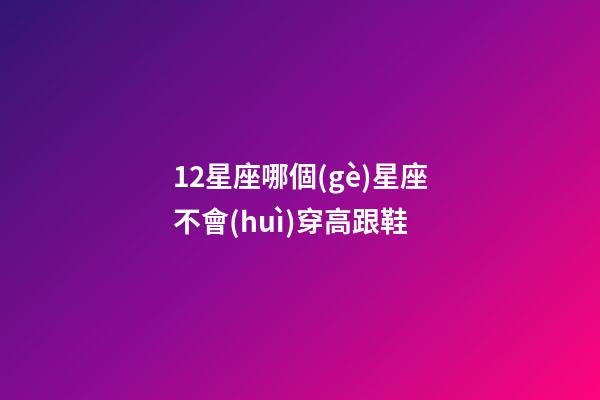 12星座哪個(gè)星座不會(huì)穿高跟鞋-第1張-星座運(yùn)勢(shì)-玄機(jī)派
