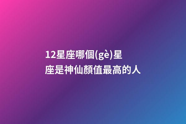12星座哪個(gè)星座是神仙顏值最高的人-第1張-星座運(yùn)勢(shì)-玄機(jī)派