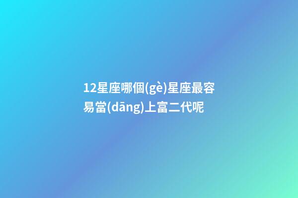 12星座哪個(gè)星座最容易當(dāng)上富二代呢-第1張-星座運(yùn)勢(shì)-玄機(jī)派