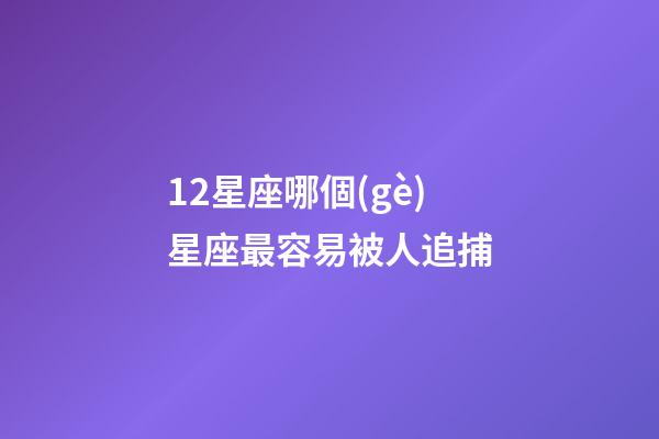12星座哪個(gè)星座最容易被人追捕-第1張-星座運(yùn)勢(shì)-玄機(jī)派