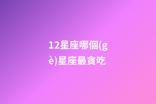 12星座哪個(gè)星座最貪吃-第1張-星座運(yùn)勢-玄機(jī)派
