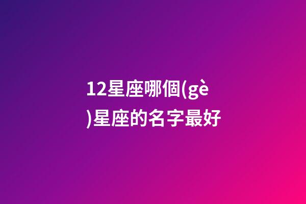 12星座哪個(gè)星座的名字最好-第1張-星座運(yùn)勢(shì)-玄機(jī)派