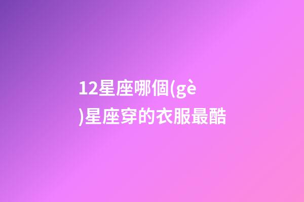 12星座哪個(gè)星座穿的衣服最酷-第1張-星座運(yùn)勢(shì)-玄機(jī)派