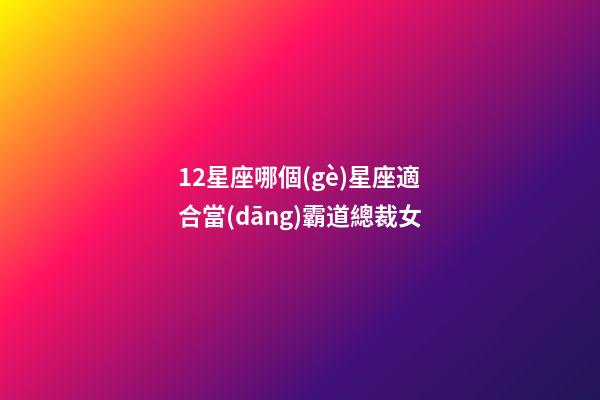 12星座哪個(gè)星座適合當(dāng)霸道總裁女-第1張-星座運(yùn)勢-玄機(jī)派