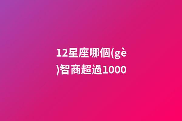 12星座哪個(gè)智商超過1000-第1張-星座運(yùn)勢-玄機(jī)派