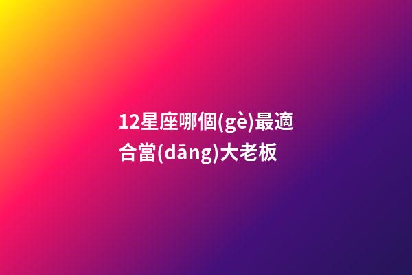 12星座哪個(gè)最適合當(dāng)大老板-第1張-星座運(yùn)勢-玄機(jī)派