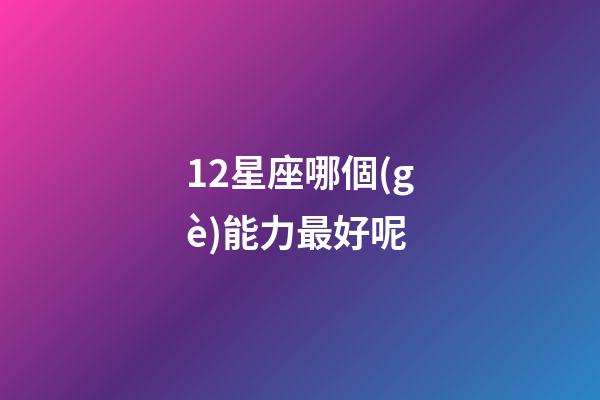12星座哪個(gè)能力最好呢-第1張-星座運(yùn)勢(shì)-玄機(jī)派