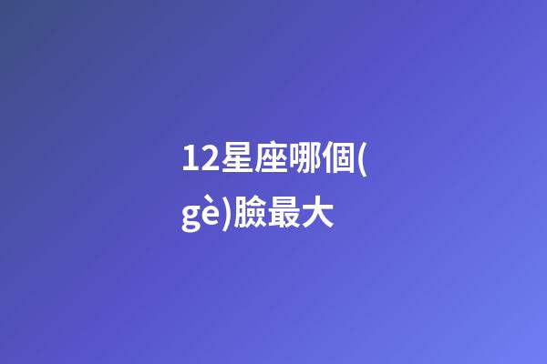 12星座哪個(gè)臉最大-第1張-星座運(yùn)勢(shì)-玄機(jī)派