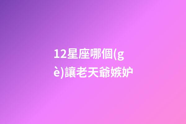 12星座哪個(gè)讓老天爺嫉妒-第1張-星座運(yùn)勢(shì)-玄機(jī)派
