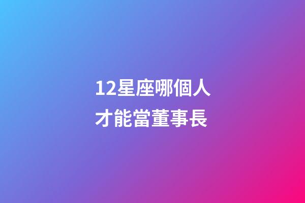 12星座哪個人才能當董事長-第1張-星座運勢-玄機派