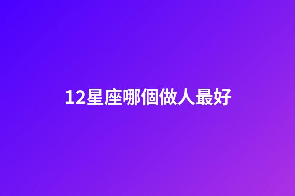 12星座哪個做人最好-第1張-星座運勢-玄機派