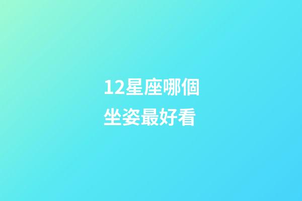 12星座哪個坐姿最好看-第1張-星座運勢-玄機派