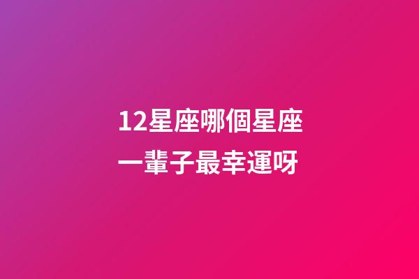 12星座哪個星座一輩子最幸運呀-第1張-星座運勢-玄機派