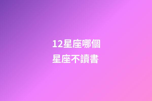 12星座哪個星座不讀書-第1張-星座運勢-玄機派