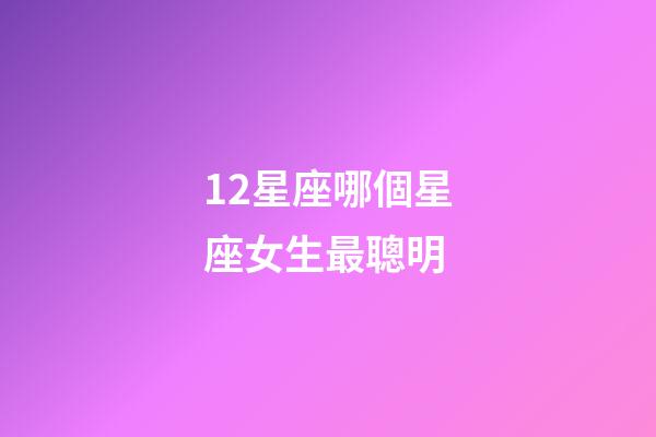 12星座哪個星座女生最聰明-第1張-星座運勢-玄機派