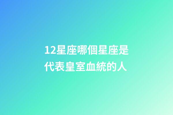 12星座哪個星座是代表皇室血統的人-第1張-星座運勢-玄機派