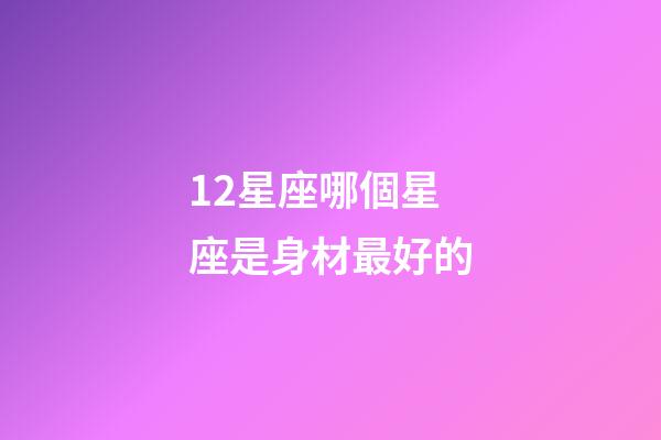 12星座哪個星座是身材最好的-第1張-星座運勢-玄機派