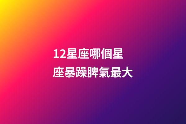 12星座哪個星座暴躁脾氣最大-第1張-星座運勢-玄機派